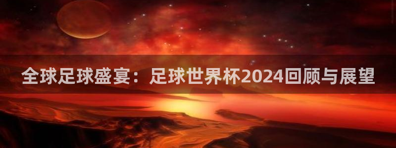 法国杯2026赛程表：全球足球盛宴：足球世界杯2024回顾与展望