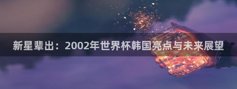 世界杯亚洲区预选赛赛程：新星辈出：2002年世界杯韩国亮点与未来展望