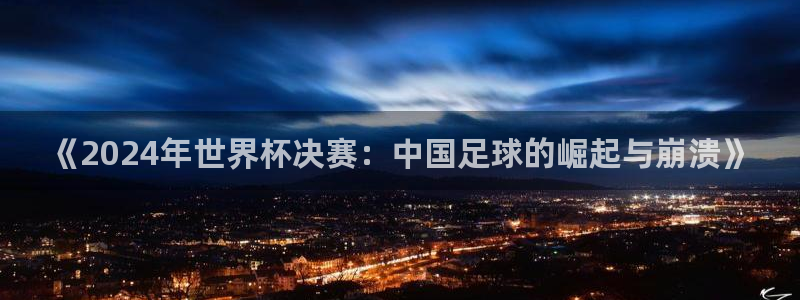 世界杯亚洲区预选赛赛程表：《2024年世界杯决赛：中国足球的崛起与崩溃》