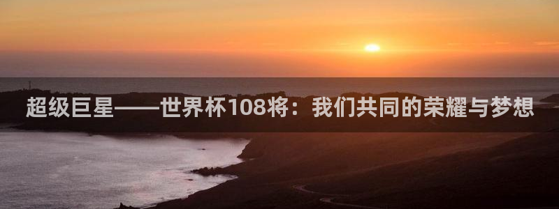 2026世预赛全部赛程：超级巨星——世界杯108将：我们共同的荣耀与梦想